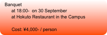 Banquet
        at 18:00-  on 30 September
        at Hokuto Restaurant in the Campus

        Cost: ¥4,000- / person